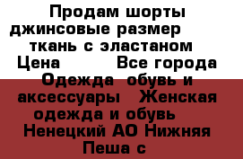 Продам шорты джинсовые размер 44 -46 ткань с эластаном › Цена ­ 700 - Все города Одежда, обувь и аксессуары » Женская одежда и обувь   . Ненецкий АО,Нижняя Пеша с.
